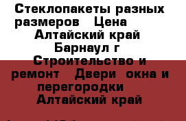 Стеклопакеты разных размеров › Цена ­ 100 - Алтайский край, Барнаул г. Строительство и ремонт » Двери, окна и перегородки   . Алтайский край